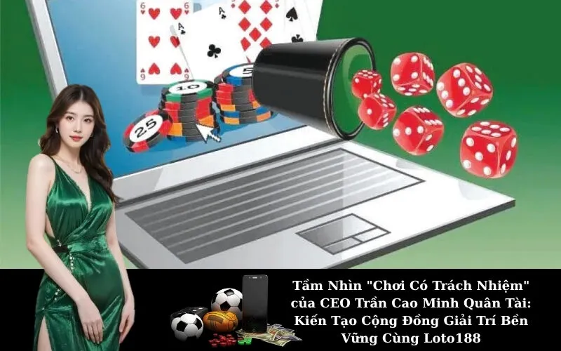 Tầm Nhìn "Chơi Có Trách Nhiệm" của CEO Trần Cao Minh Quân Tài: Kiến Tạo Cộng Đồng Giải Trí Bền Vững Cùng Loto188