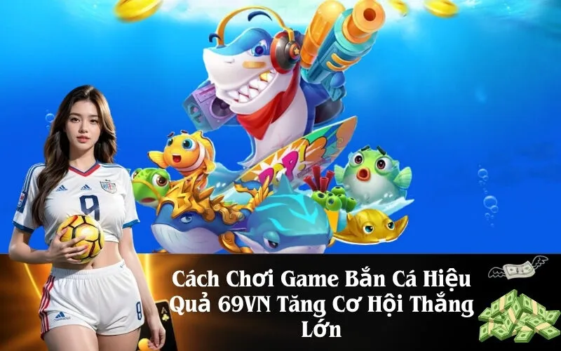 Cách Chơi Game Bắn Cá Hiệu Quả 69VN Tăng Cơ Hội Thắng Lớn